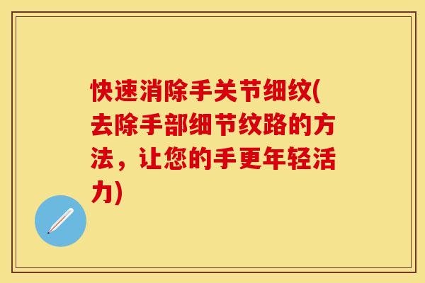 快速消除手关节细纹(去除手部细节纹路的方法，让您的手更年轻活力)