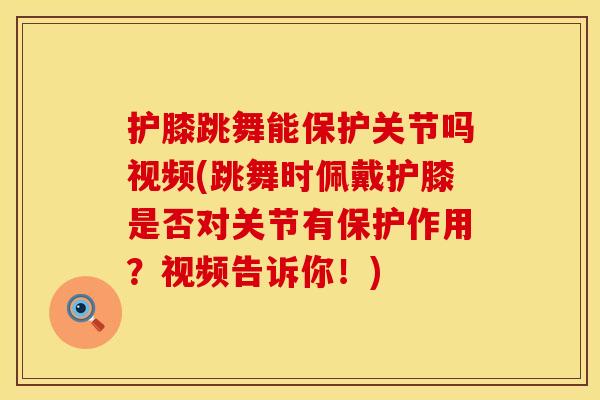 护膝跳舞能保护关节吗视频(跳舞时佩戴护膝是否对关节有保护作用？视频告诉你！)