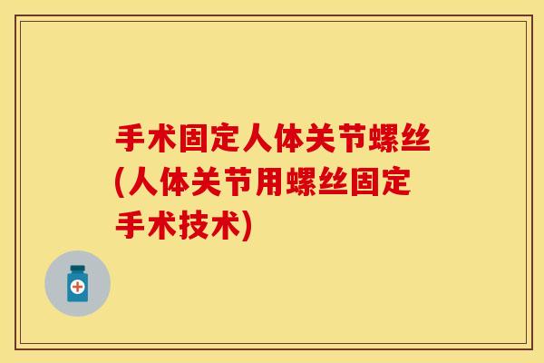 手术固定人体关节螺丝(人体关节用螺丝固定手术技术)