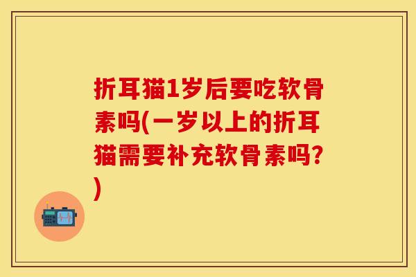 折耳猫1岁后要吃软骨素吗(一岁以上的折耳猫需要补充软骨素吗？)