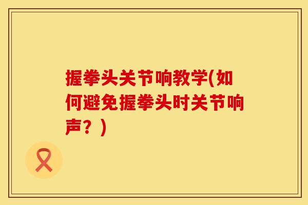 握拳头关节响教学(如何避免握拳头时关节响声？)