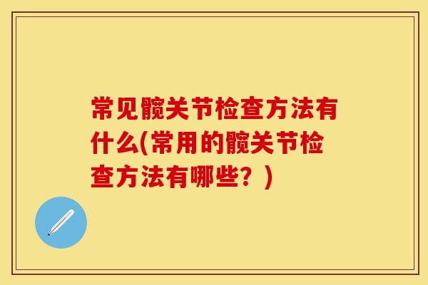 常见髋关节检查方法有什么(常用的髋关节检查方法有哪些？)
