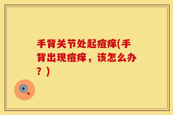 手背关节处起痘痒(手背出现痘痒，该怎么办？)