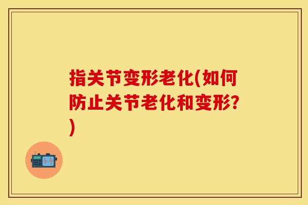 指关节变形老化(如何防止关节老化和变形？)