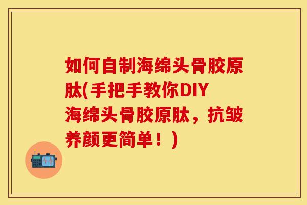 如何自制海绵头骨胶原肽(手把手教你DIY海绵头骨胶原肽，抗皱养颜更简单！)