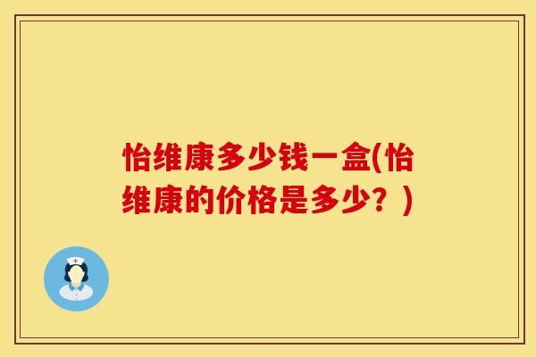怡维康多少钱一盒(怡维康的价格是多少？)