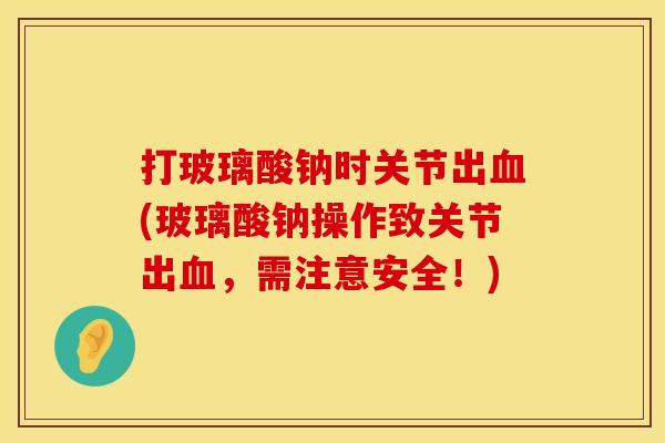 打玻璃酸钠时关节出血(玻璃酸钠操作致关节出血，需注意安全！)
