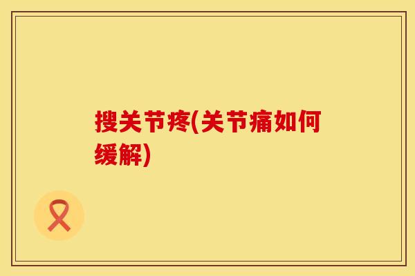 搜关节疼(关节痛如何缓解)