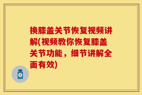 换膝盖关节恢复视频讲解(视频教你恢复膝盖关节功能，细节讲解全面有效)