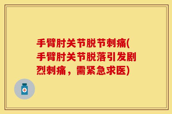 手臂肘关节脱节刺痛(手臂肘关节脱落引发剧烈刺痛，需紧急求医)