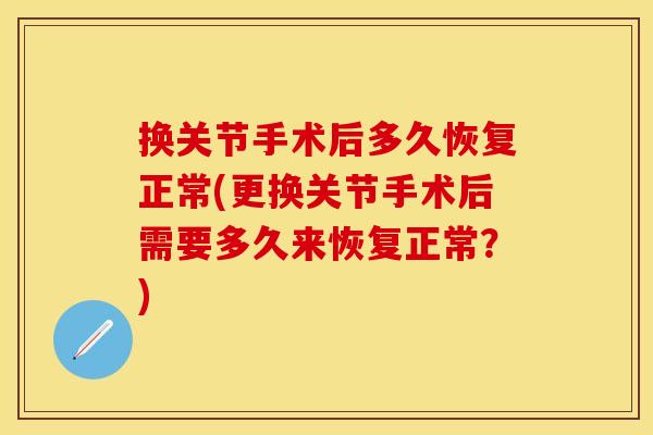 换关节手术后多久恢复正常(更换关节手术后需要多久来恢复正常？)