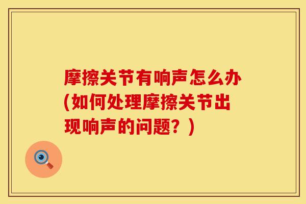 摩擦关节有响声怎么办(如何处理摩擦关节出现响声的问题？)