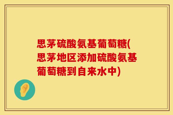 思茅硫酸氨基葡萄糖(思茅地区添加硫酸氨基葡萄糖到自来水中)