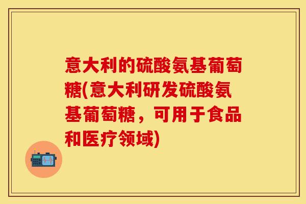 意大利的硫酸氨基葡萄糖(意大利研发硫酸氨基葡萄糖，可用于食品和医疗领域)