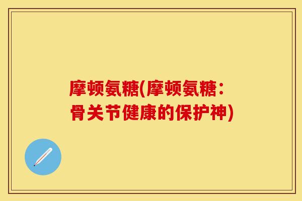 摩顿氨糖(摩顿氨糖：骨关节健康的保护神)