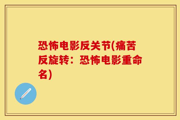 恐怖电影反关节(痛苦反旋转：恐怖电影重命名)