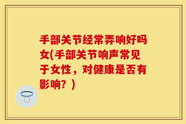 手部关节经常弄响好吗女(手部关节响声常见于女性，对健康是否有影响？)