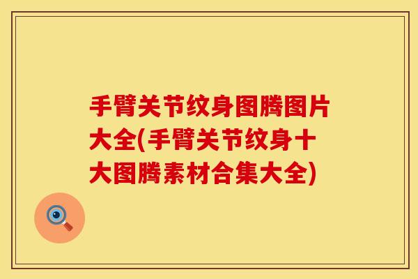 手臂关节纹身图腾图片大全(手臂关节纹身十大图腾素材合集大全)