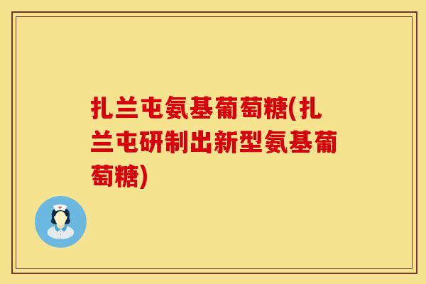 扎兰屯氨基葡萄糖(扎兰屯研制出新型氨基葡萄糖)