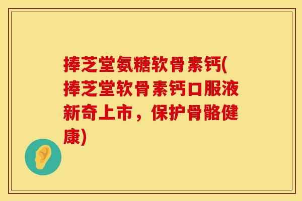 捧芝堂氨糖软骨素钙(捧芝堂软骨素钙口服液新奇上市，保护骨骼健康)