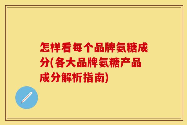 怎样看每个品牌氨糖成分(各大品牌氨糖产品成分解析指南)
