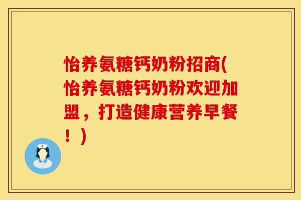 怡养氨糖钙奶粉招商(怡养氨糖钙奶粉欢迎加盟，打造健康营养早餐！)