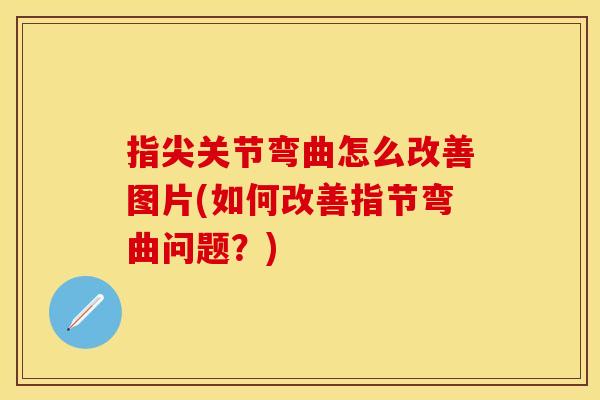 指尖关节弯曲怎么改善图片(如何改善指节弯曲问题？)