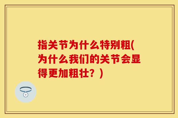 指关节为什么特别粗(为什么我们的关节会显得更加粗壮？)