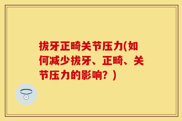 拔牙正畸关节压力(如何减少拔牙、正畸、关节压力的影响？)