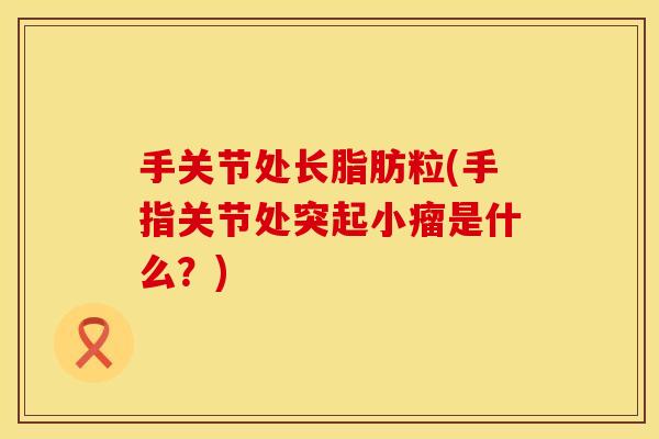 手关节处长脂肪粒(手指关节处突起小瘤是什么？)