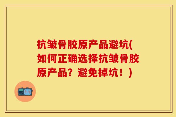 抗皱骨胶原产品避坑(如何正确选择抗皱骨胶原产品？避免掉坑！)