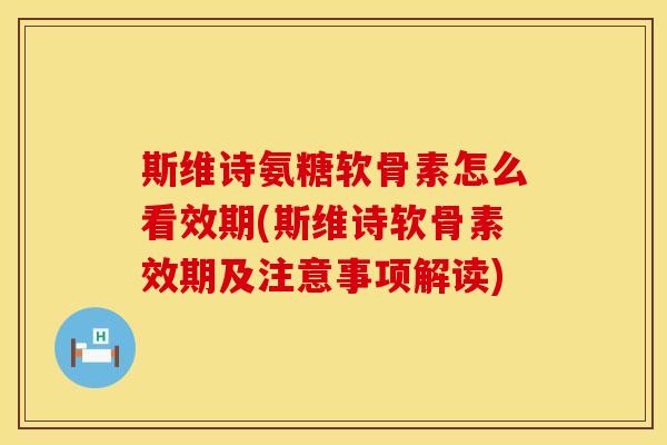 斯维诗氨糖软骨素怎么看效期(斯维诗软骨素效期及注意事项解读) 斯维诗氨糖软骨素怎么看效期(斯维诗软骨素效期及注意事项解读)