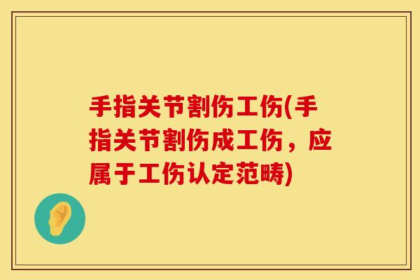手指关节割伤工伤(手指关节割伤成工伤，应属于工伤认定范畴)