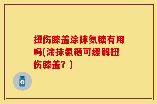 扭伤膝盖涂抹氨糖有用吗(涂抹氨糖可缓解扭伤膝盖？)