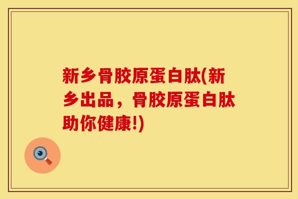 新乡骨胶原蛋白肽(新乡出品，骨胶原蛋白肽助你健康!)