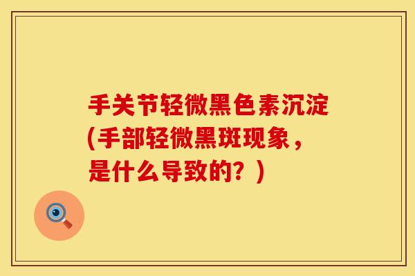 手关节轻微黑色素沉淀(手部轻微黑斑现象，是什么导致的？)