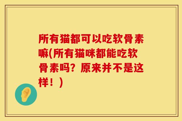 所有猫都可以吃软骨素嘛(所有猫咪都能吃软骨素吗？原来并不是这样！)