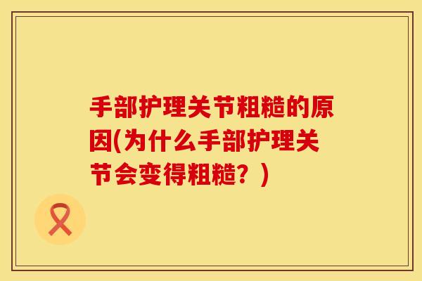 手部护理关节粗糙的原因(为什么手部护理关节会变得粗糙？)