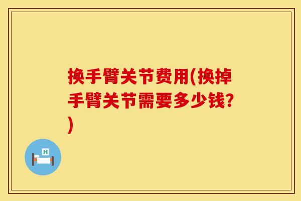 换手臂关节费用(换掉手臂关节需要多少钱？)