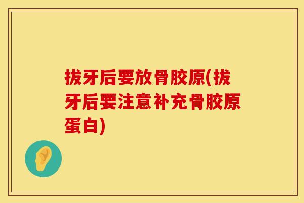 拔牙后要放骨胶原(拔牙后要注意补充骨胶原蛋白) 拔牙后要放骨胶原(拔牙后要注意补充骨胶原蛋白)