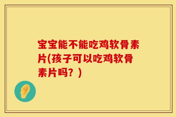 宝宝能不能吃鸡软骨素片(孩子可以吃鸡软骨素片吗？)