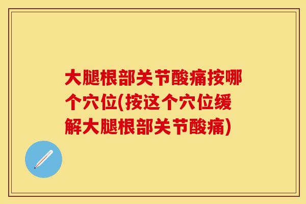 大腿根部关节酸痛按哪个穴位(按这个穴位缓解大腿根部关节酸痛)