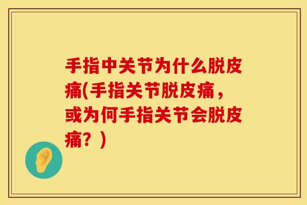 手指中关节为什么脱皮痛(手指关节脱皮痛，或为何手指关节会脱皮痛？)