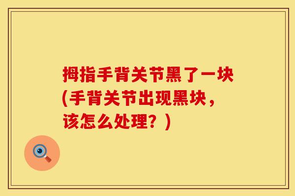 拇指手背关节黑了一块(手背关节出现黑块，该怎么处理？)