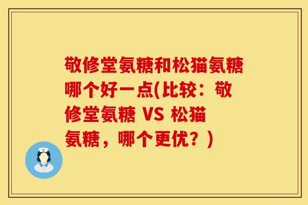 敬修堂氨糖和松猫氨糖哪个好一点(比较:敬修堂氨糖 VS 松猫氨糖,哪个更优?) 敬修堂氨糖和松猫氨糖哪个好一点(比较:敬修堂氨糖 VS 松猫氨糖,哪个更优?)