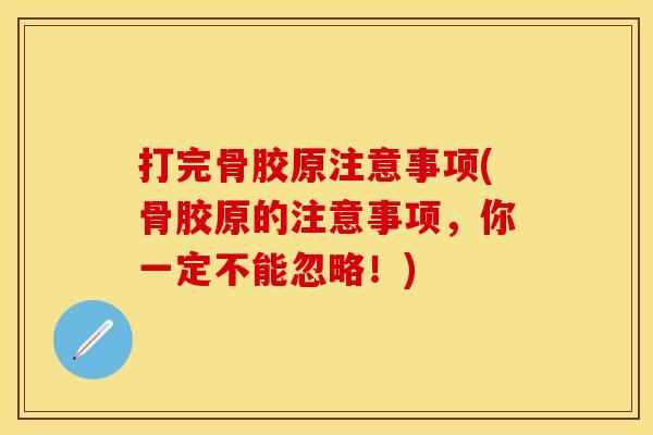 打完骨胶原注意事项(骨胶原的注意事项，你一定不能忽略！)