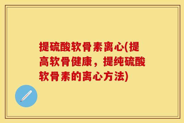 提硫酸软骨素离心(提高软骨健康,提纯硫酸软骨素的离心方法) 提硫酸软骨素离心(提高软骨健康,提纯硫酸软骨素的离心方法)