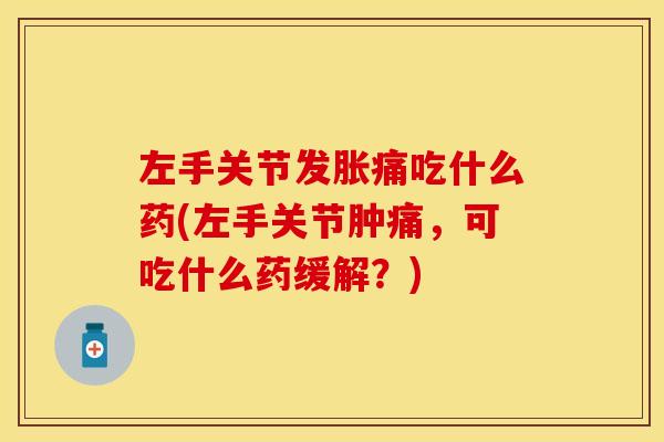 左手关节发胀痛吃什么药(左手关节肿痛,可吃什么药缓解?) 左手关节发胀痛吃什么药(左手关节肿痛,可吃什么药缓解?)
