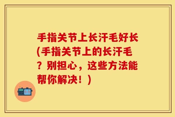 手指关节上长汗毛好长(手指关节上的长汗毛?别担心,这些方法能帮你解决!) 手指关节上长汗毛好长(手指关节上的长汗毛?别担心,这些方法能帮你解决!)