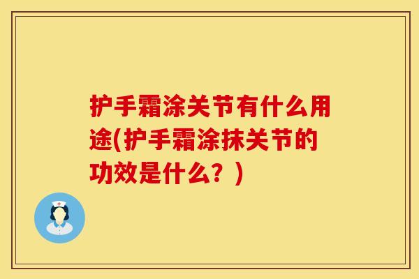 护手霜涂关节有什么用途(护手霜涂抹关节的功效是什么?) 护手霜涂关节有什么用途(护手霜涂抹关节的功效是什么?)